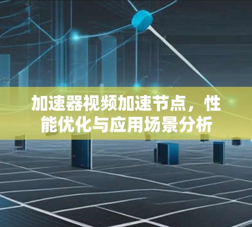 加速器视频加速节点，性能优化与应用场景分析