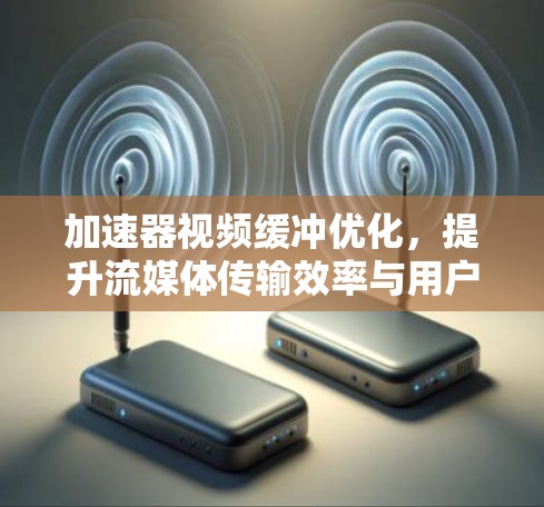 加速器视频缓冲优化,提升流媒体传输效率与用户体验